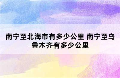 南宁至北海市有多少公里 南宁至乌鲁木齐有多少公里